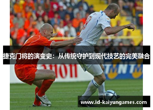 捷克门将的演变史：从传统守护到现代技艺的完美融合