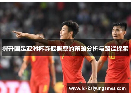 提升国足亚洲杯夺冠概率的策略分析与路径探索