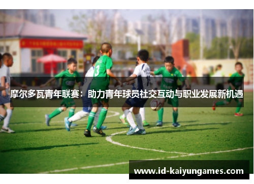 摩尔多瓦青年联赛：助力青年球员社交互动与职业发展新机遇