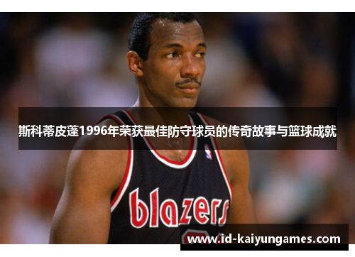 斯科蒂皮蓬1996年荣获最佳防守球员的传奇故事与篮球成就