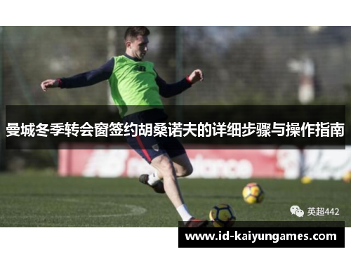 曼城冬季转会窗签约胡桑诺夫的详细步骤与操作指南