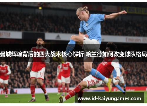曼城辉煌背后的四大战术核心解析 哈兰德如何改变球队格局