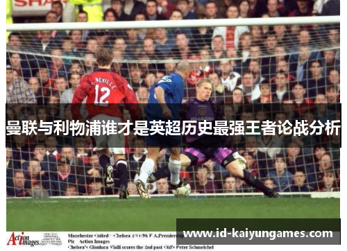 曼联与利物浦谁才是英超历史最强王者论战分析 曼联与利物浦谁才是英超历史最强王者论战分析