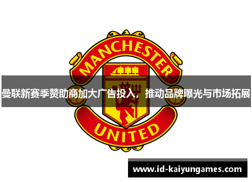 曼联新赛季赞助商加大广告投入，推动品牌曝光与市场拓展