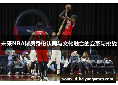 未来NBA球员身份认同与文化融合的变革与挑战