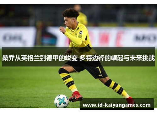 桑乔从英格兰到德甲的蜕变 多特边锋的崛起与未来挑战 桑乔从英格兰到德甲的蜕变 多特边锋的崛起与未来挑战