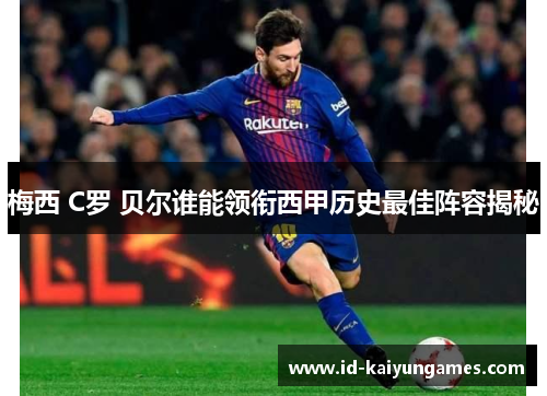 梅西 C罗 贝尔谁能领衔西甲历史最佳阵容揭秘