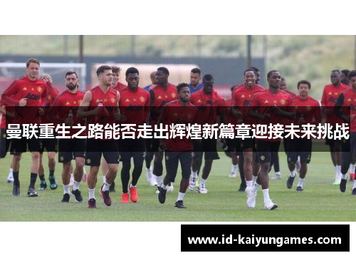 曼联重生之路能否走出辉煌新篇章迎接未来挑战 曼联重生之路能否走出辉煌新篇章迎接未来挑战