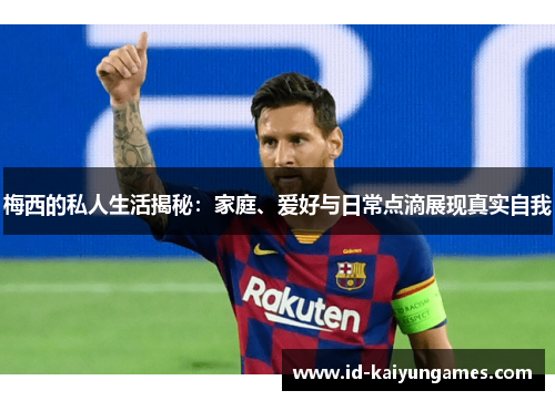 梅西的私人生活揭秘:家庭、爱好与日常点滴展现真实自我 梅西的私人生活揭秘:家庭、爱好与日常点滴展现真实自我