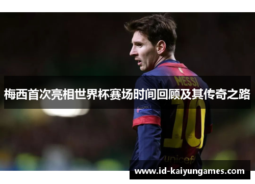 梅西首次亮相世界杯赛场时间回顾及其传奇之路