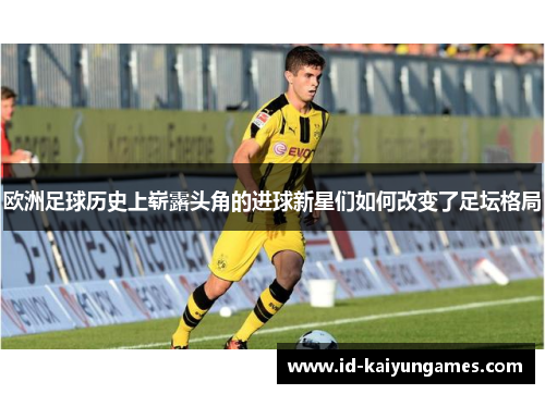 欧洲足球历史上崭露头角的进球新星们如何改变了足坛格局