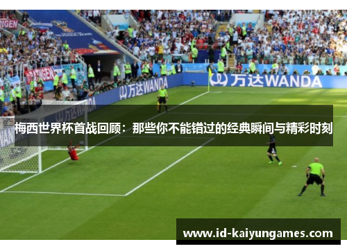 梅西世界杯首战回顾：那些你不能错过的经典瞬间与精彩时刻