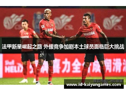 法甲新星崛起之路 外援竞争加剧本土球员面临巨大挑战