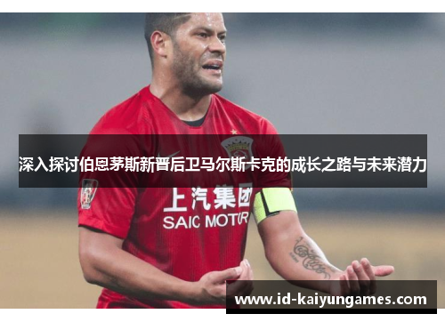 深入探讨伯恩茅斯新晋后卫马尔斯卡克的成长之路与未来潜力