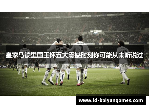 皇家马德里国王杯五大震撼时刻你可能从未听说过