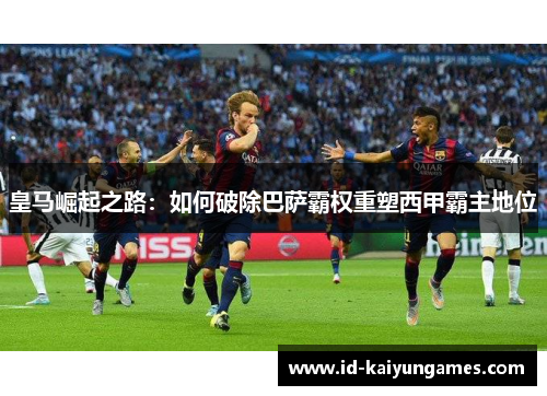 皇马崛起之路：如何破除巴萨霸权重塑西甲霸主地位